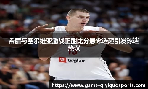 希腊与塞尔维亚激战正酣比分悬念迭起引发球迷热议